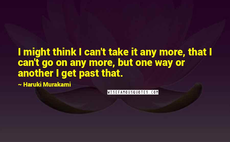 Haruki Murakami Quotes: I might think I can't take it any more, that I can't go on any more, but one way or another I get past that.