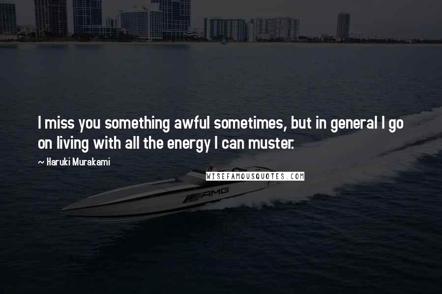 Haruki Murakami Quotes: I miss you something awful sometimes, but in general I go on living with all the energy I can muster.