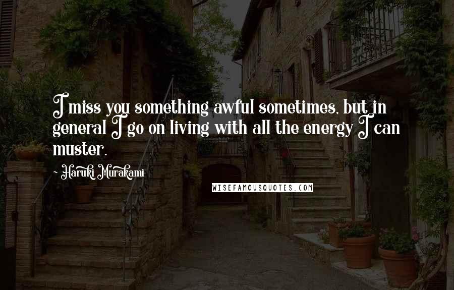 Haruki Murakami Quotes: I miss you something awful sometimes, but in general I go on living with all the energy I can muster.