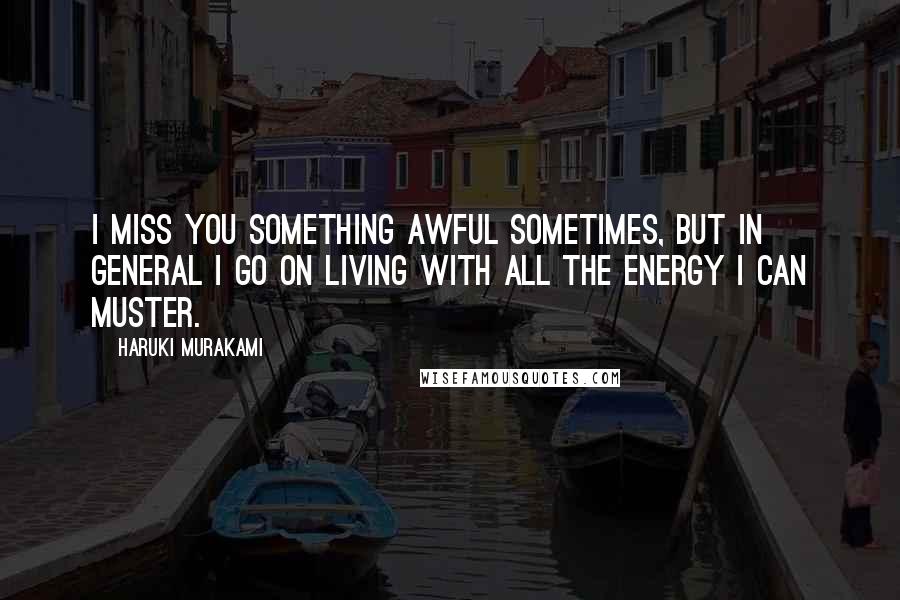 Haruki Murakami Quotes: I miss you something awful sometimes, but in general I go on living with all the energy I can muster.