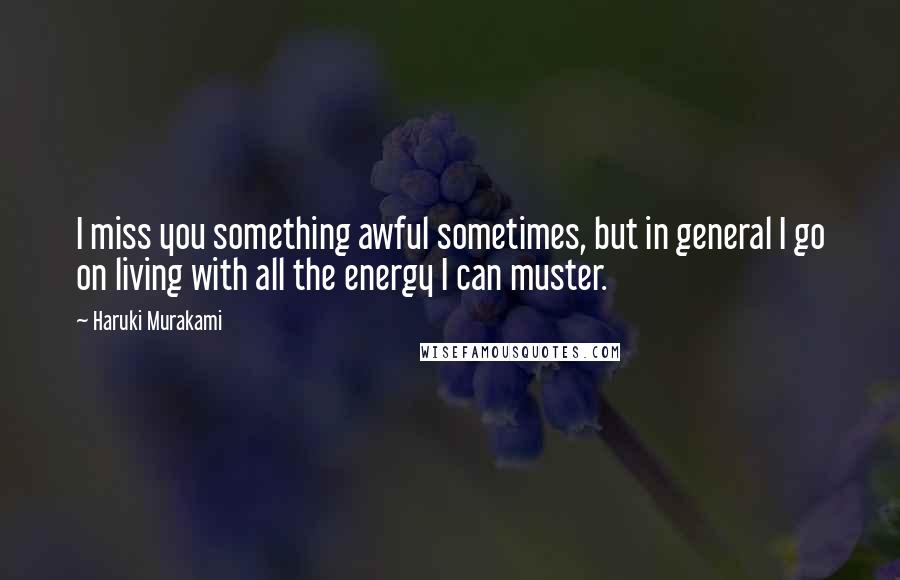 Haruki Murakami Quotes: I miss you something awful sometimes, but in general I go on living with all the energy I can muster.