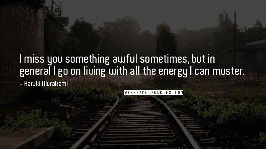 Haruki Murakami Quotes: I miss you something awful sometimes, but in general I go on living with all the energy I can muster.