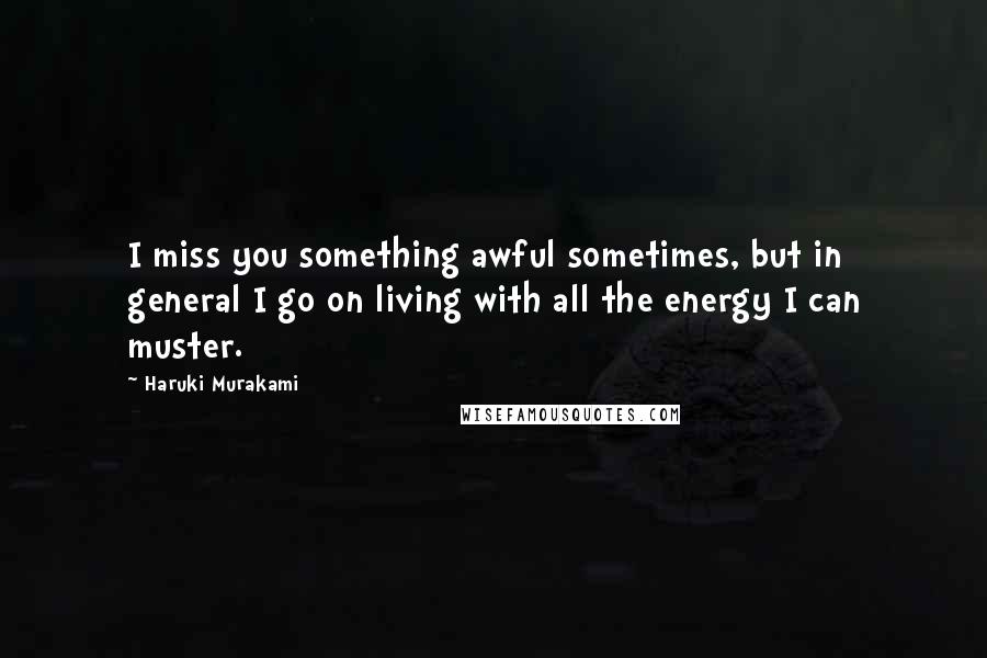 Haruki Murakami Quotes: I miss you something awful sometimes, but in general I go on living with all the energy I can muster.