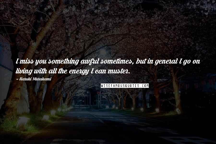Haruki Murakami Quotes: I miss you something awful sometimes, but in general I go on living with all the energy I can muster.