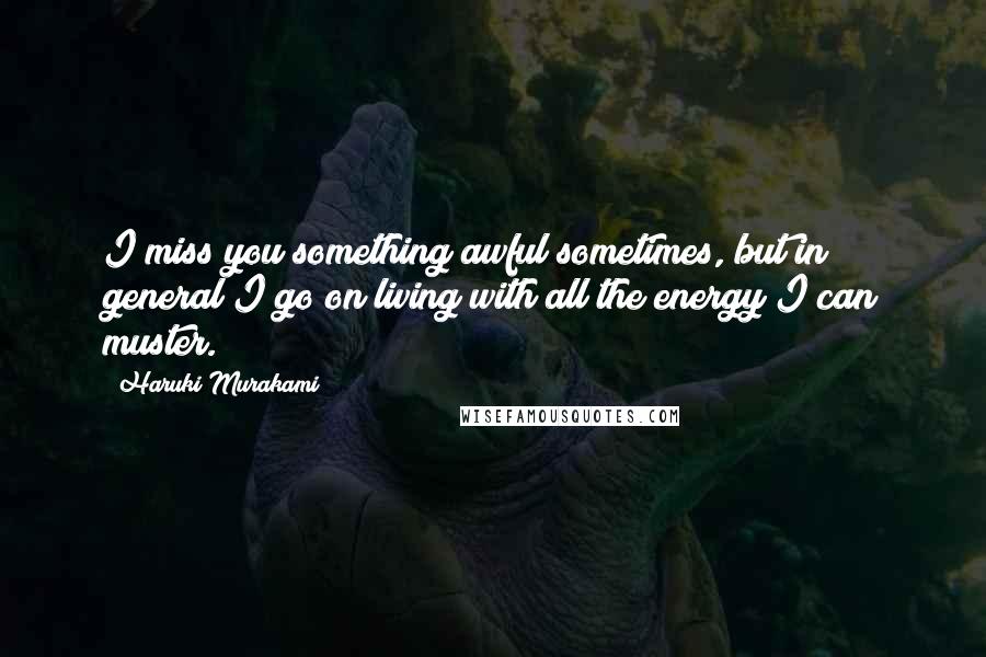 Haruki Murakami Quotes: I miss you something awful sometimes, but in general I go on living with all the energy I can muster.