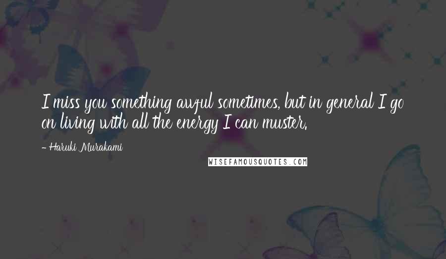 Haruki Murakami Quotes: I miss you something awful sometimes, but in general I go on living with all the energy I can muster.