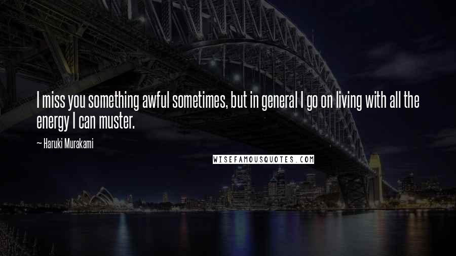 Haruki Murakami Quotes: I miss you something awful sometimes, but in general I go on living with all the energy I can muster.