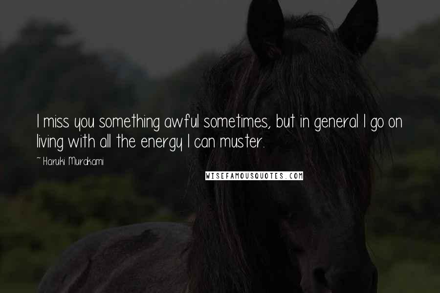 Haruki Murakami Quotes: I miss you something awful sometimes, but in general I go on living with all the energy I can muster.