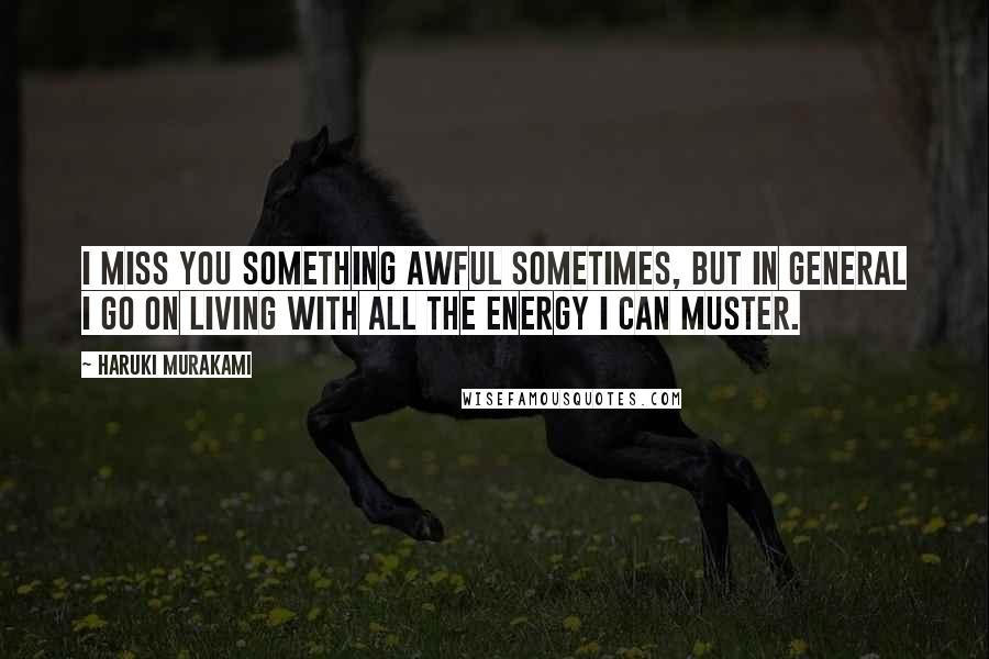 Haruki Murakami Quotes: I miss you something awful sometimes, but in general I go on living with all the energy I can muster.