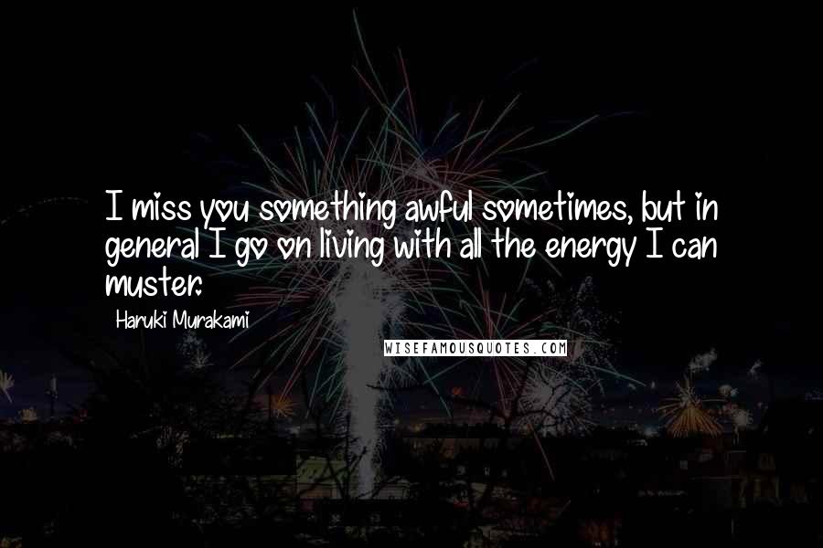 Haruki Murakami Quotes: I miss you something awful sometimes, but in general I go on living with all the energy I can muster.