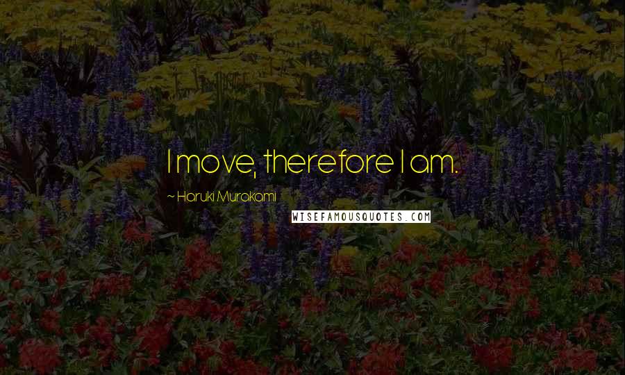 Haruki Murakami Quotes: I move, therefore I am.