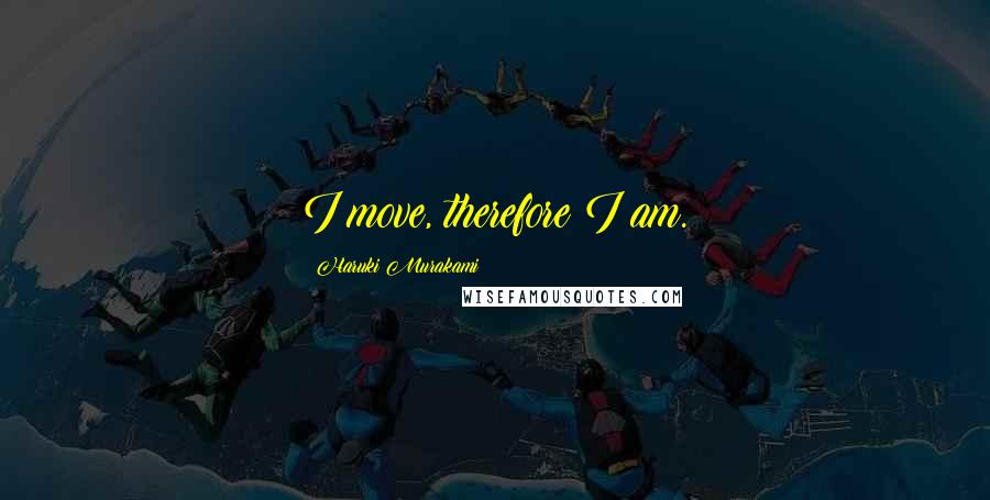 Haruki Murakami Quotes: I move, therefore I am.