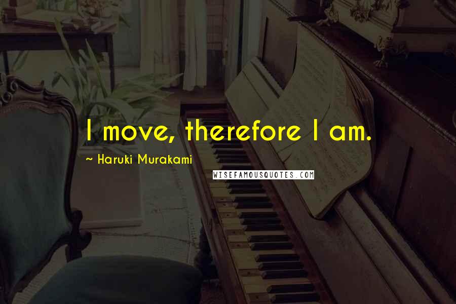 Haruki Murakami Quotes: I move, therefore I am.