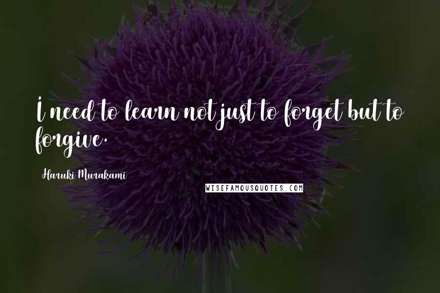 Haruki Murakami Quotes: I need to learn not just to forget but to forgive.