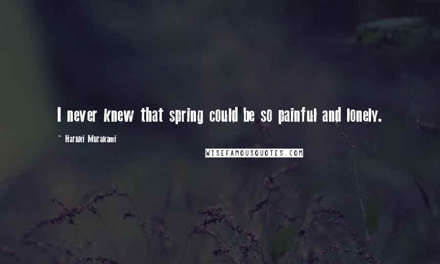 Haruki Murakami Quotes: I never knew that spring could be so painful and lonely.