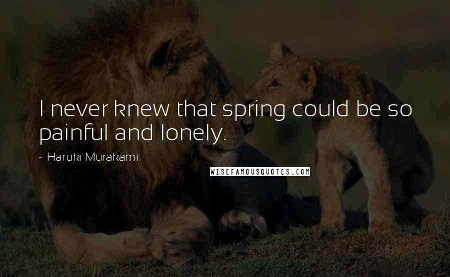 Haruki Murakami Quotes: I never knew that spring could be so painful and lonely.