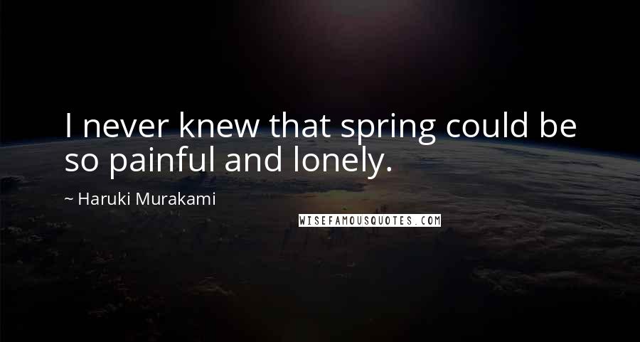 Haruki Murakami Quotes: I never knew that spring could be so painful and lonely.