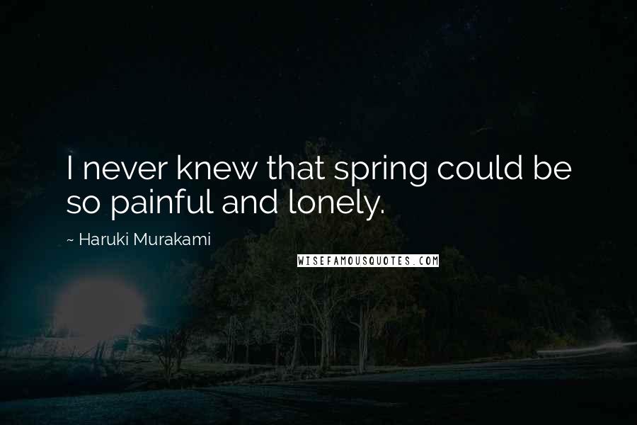 Haruki Murakami Quotes: I never knew that spring could be so painful and lonely.
