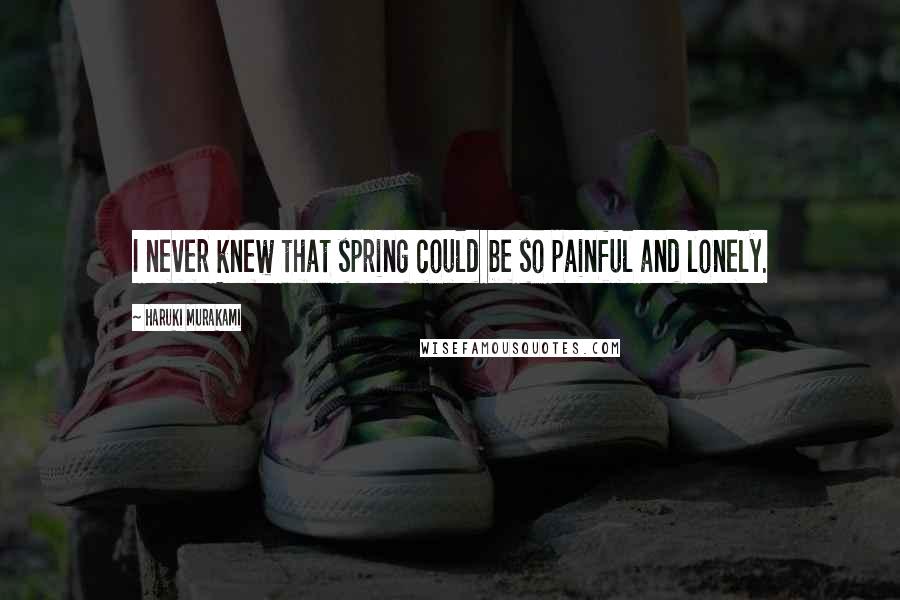 Haruki Murakami Quotes: I never knew that spring could be so painful and lonely.