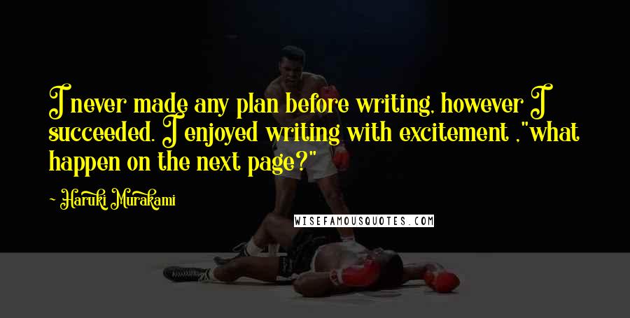 Haruki Murakami Quotes: I never made any plan before writing, however I succeeded. I enjoyed writing with excitement ,"what happen on the next page?"