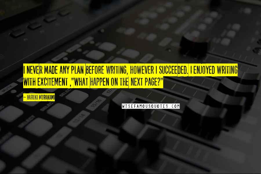 Haruki Murakami Quotes: I never made any plan before writing, however I succeeded. I enjoyed writing with excitement ,"what happen on the next page?"