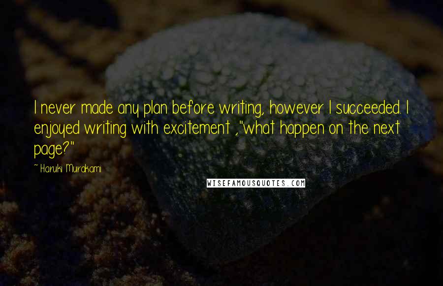 Haruki Murakami Quotes: I never made any plan before writing, however I succeeded. I enjoyed writing with excitement ,"what happen on the next page?"