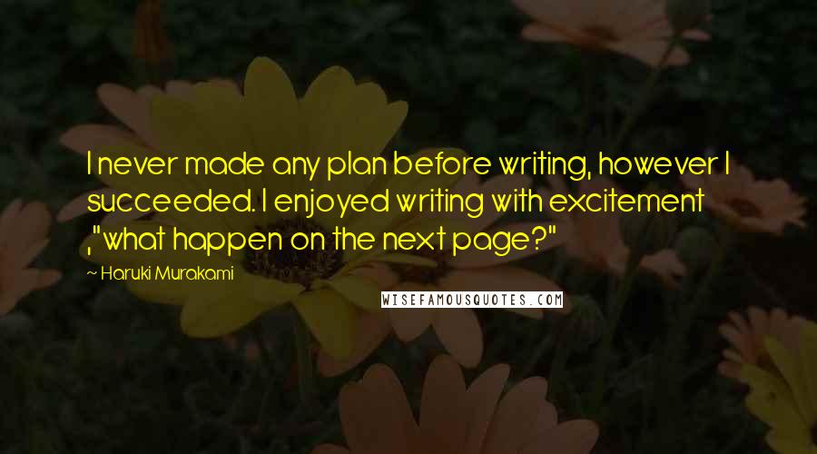 Haruki Murakami Quotes: I never made any plan before writing, however I succeeded. I enjoyed writing with excitement ,"what happen on the next page?"