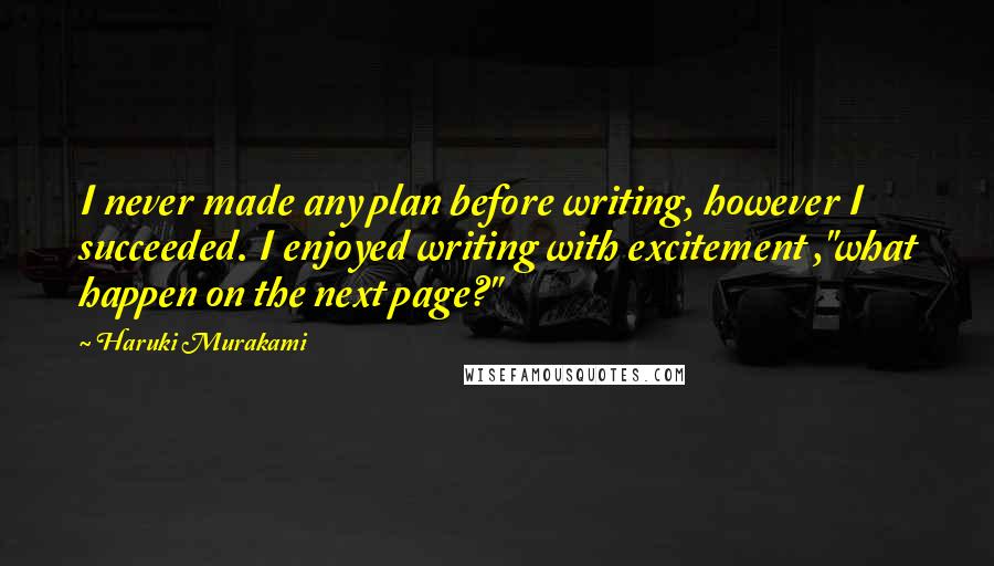 Haruki Murakami Quotes: I never made any plan before writing, however I succeeded. I enjoyed writing with excitement ,"what happen on the next page?"