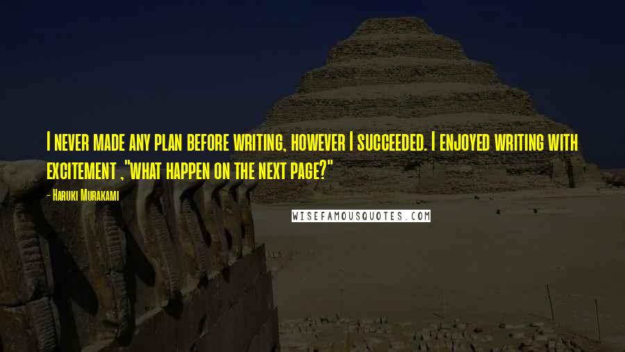 Haruki Murakami Quotes: I never made any plan before writing, however I succeeded. I enjoyed writing with excitement ,"what happen on the next page?"