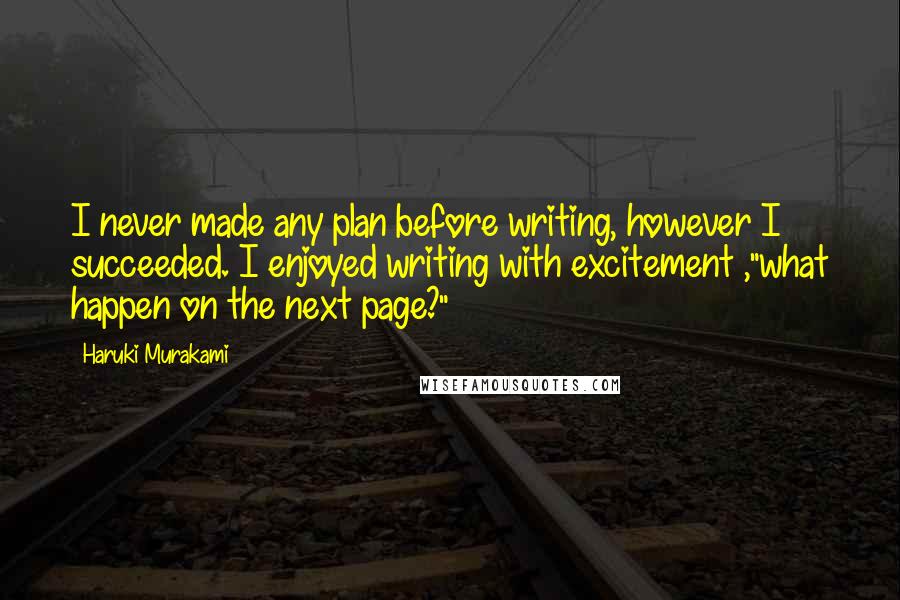 Haruki Murakami Quotes: I never made any plan before writing, however I succeeded. I enjoyed writing with excitement ,"what happen on the next page?"