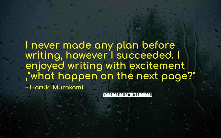 Haruki Murakami Quotes: I never made any plan before writing, however I succeeded. I enjoyed writing with excitement ,"what happen on the next page?"