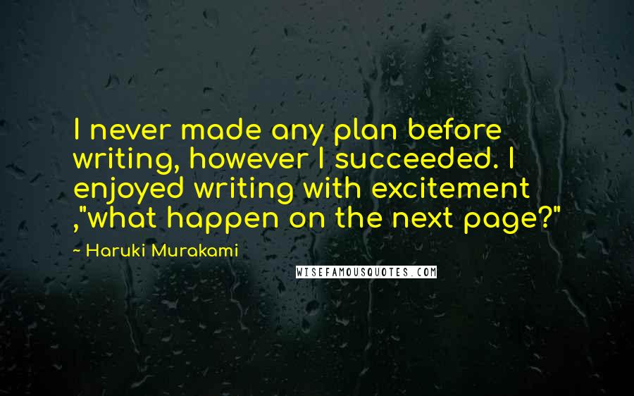 Haruki Murakami Quotes: I never made any plan before writing, however I succeeded. I enjoyed writing with excitement ,"what happen on the next page?"