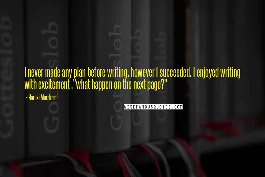 Haruki Murakami Quotes: I never made any plan before writing, however I succeeded. I enjoyed writing with excitement ,"what happen on the next page?"