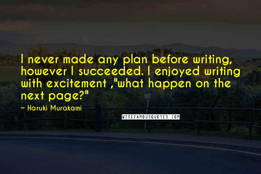 Haruki Murakami Quotes: I never made any plan before writing, however I succeeded. I enjoyed writing with excitement ,"what happen on the next page?"