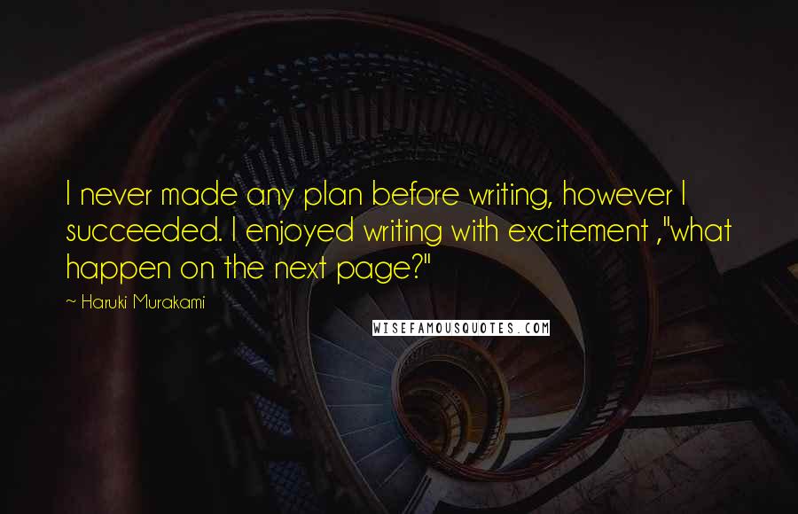 Haruki Murakami Quotes: I never made any plan before writing, however I succeeded. I enjoyed writing with excitement ,"what happen on the next page?"