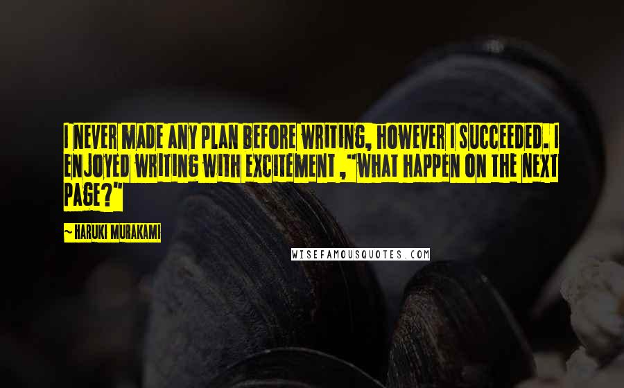 Haruki Murakami Quotes: I never made any plan before writing, however I succeeded. I enjoyed writing with excitement ,"what happen on the next page?"