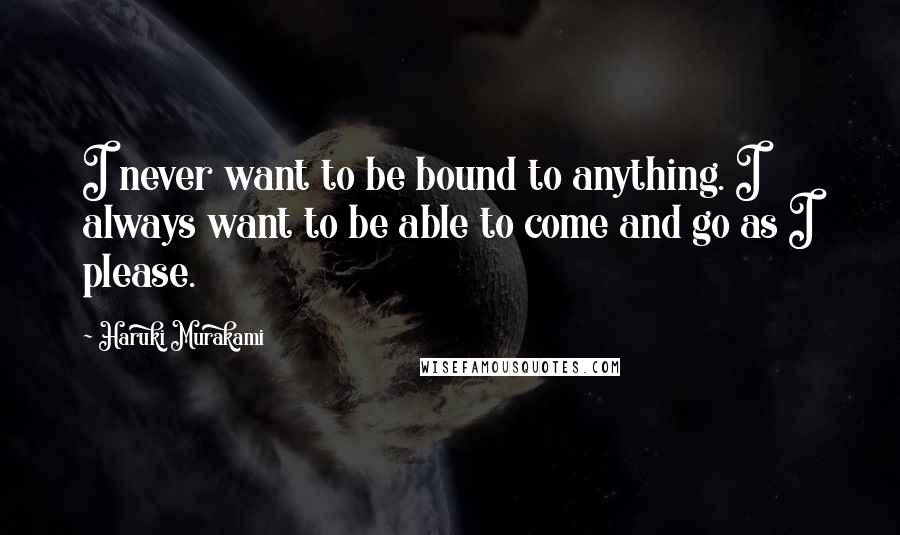 Haruki Murakami Quotes: I never want to be bound to anything. I always want to be able to come and go as I please.