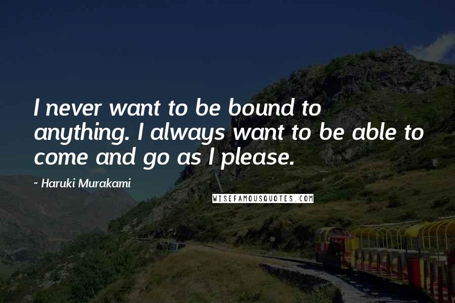 Haruki Murakami Quotes: I never want to be bound to anything. I always want to be able to come and go as I please.