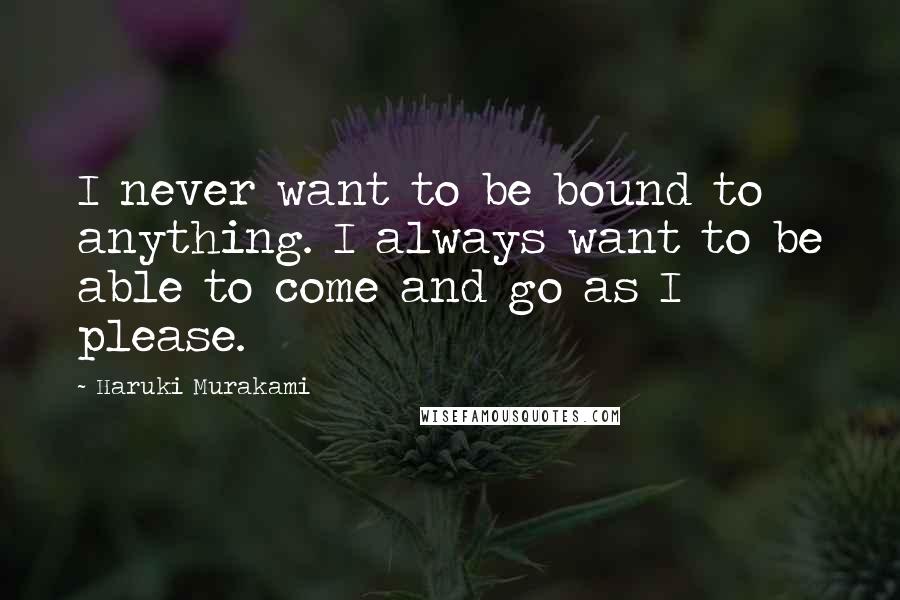 Haruki Murakami Quotes: I never want to be bound to anything. I always want to be able to come and go as I please.