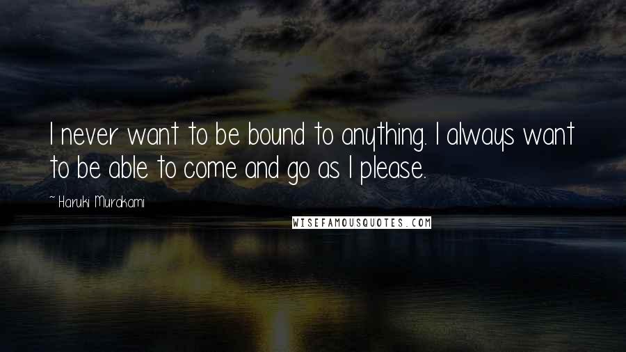 Haruki Murakami Quotes: I never want to be bound to anything. I always want to be able to come and go as I please.