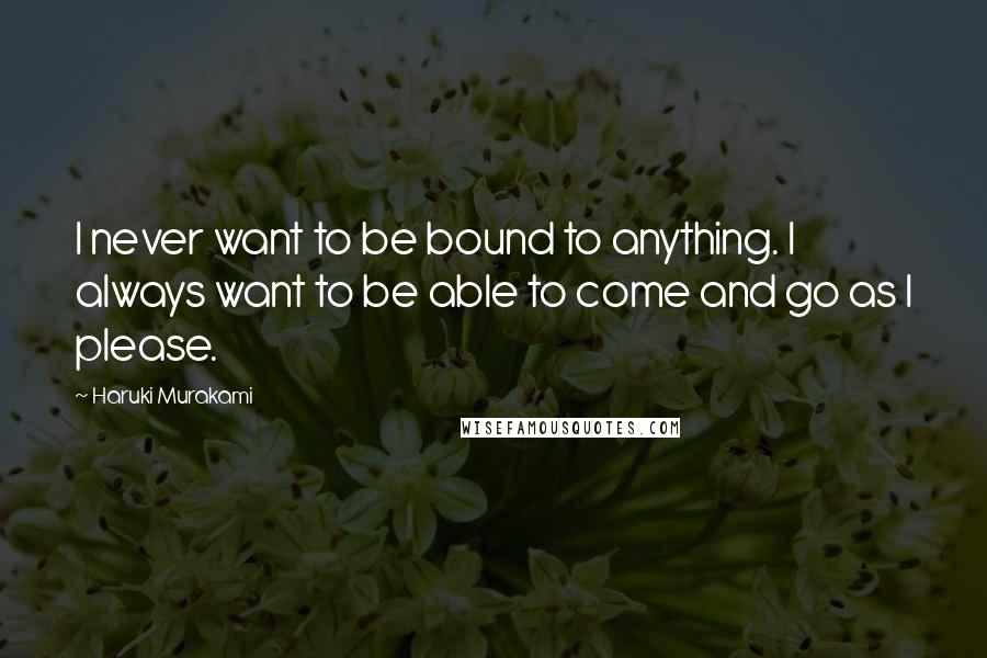 Haruki Murakami Quotes: I never want to be bound to anything. I always want to be able to come and go as I please.