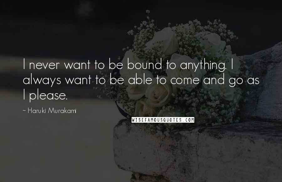 Haruki Murakami Quotes: I never want to be bound to anything. I always want to be able to come and go as I please.