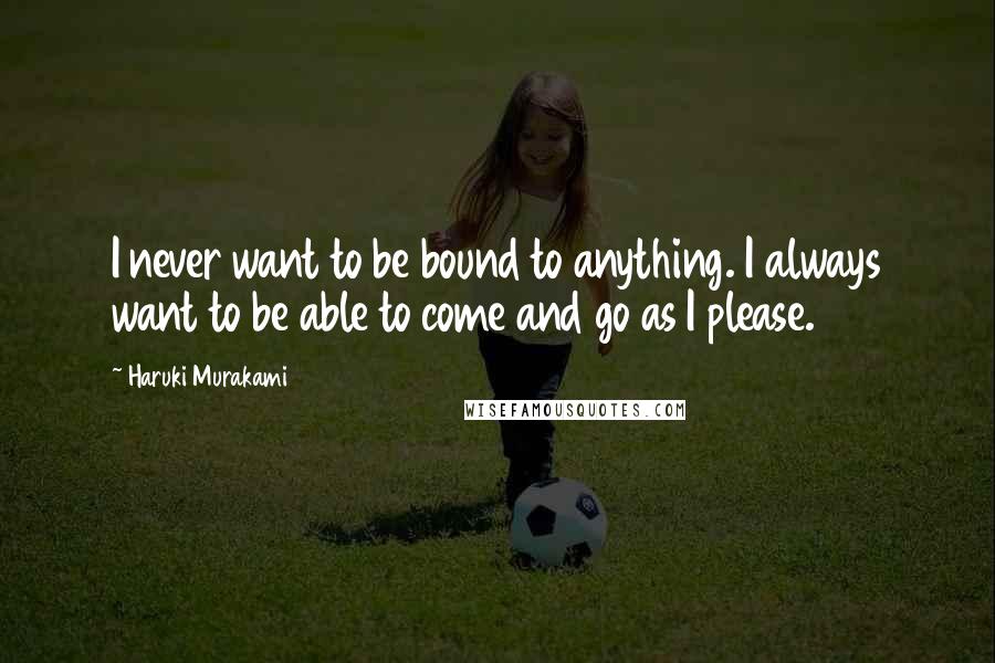 Haruki Murakami Quotes: I never want to be bound to anything. I always want to be able to come and go as I please.