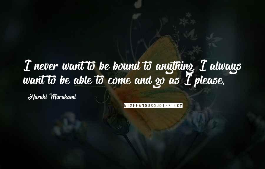 Haruki Murakami Quotes: I never want to be bound to anything. I always want to be able to come and go as I please.