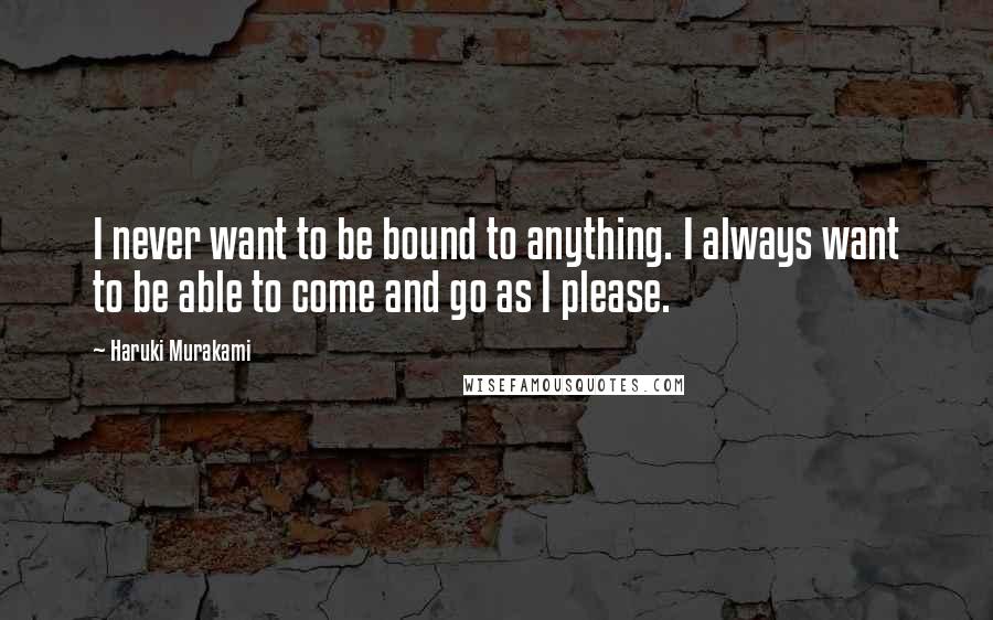 Haruki Murakami Quotes: I never want to be bound to anything. I always want to be able to come and go as I please.