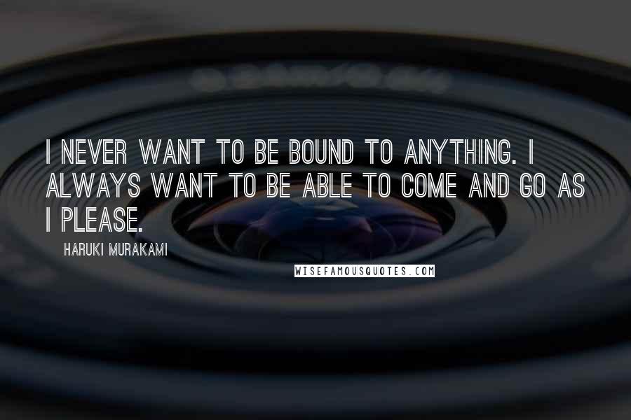 Haruki Murakami Quotes: I never want to be bound to anything. I always want to be able to come and go as I please.