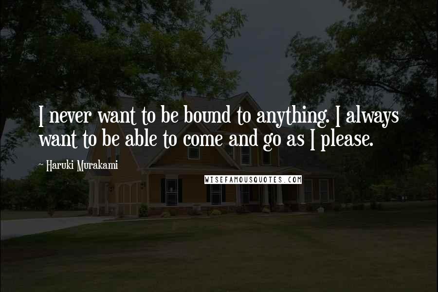 Haruki Murakami Quotes: I never want to be bound to anything. I always want to be able to come and go as I please.