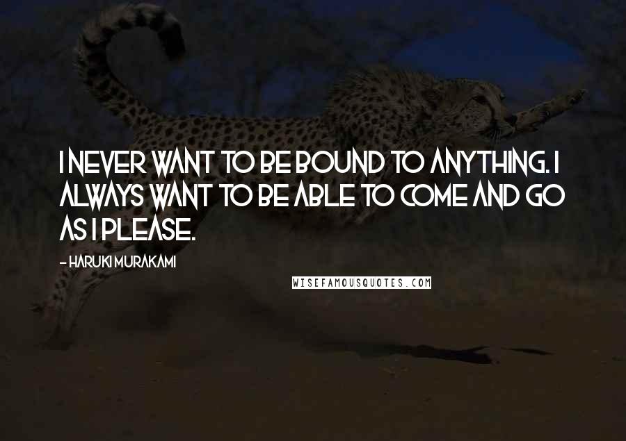 Haruki Murakami Quotes: I never want to be bound to anything. I always want to be able to come and go as I please.