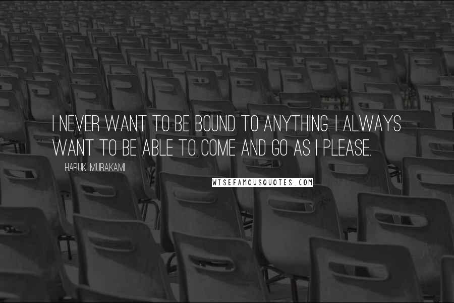 Haruki Murakami Quotes: I never want to be bound to anything. I always want to be able to come and go as I please.