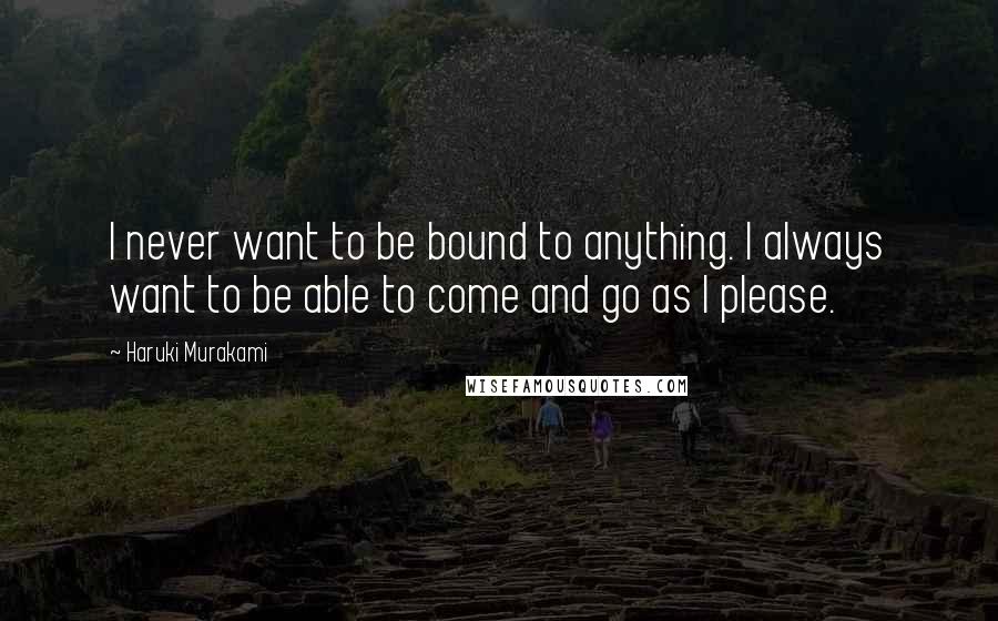 Haruki Murakami Quotes: I never want to be bound to anything. I always want to be able to come and go as I please.